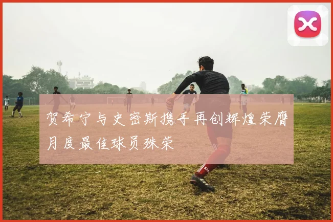 贺希宁与史密斯携手再创辉煌荣膺月度最佳球员殊荣