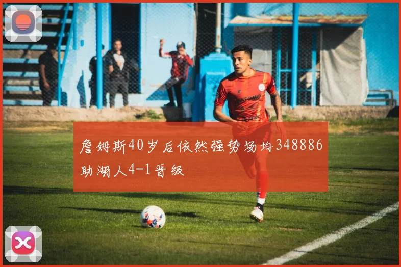 詹姆斯40岁后依然强势场均348886助湖人4-1晋级