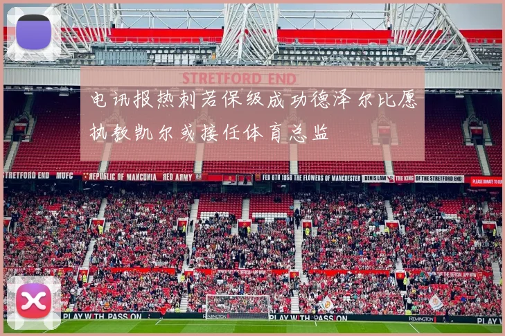 电讯报热刺若保级成功德泽尔比愿执教凯尔或接任体育总监