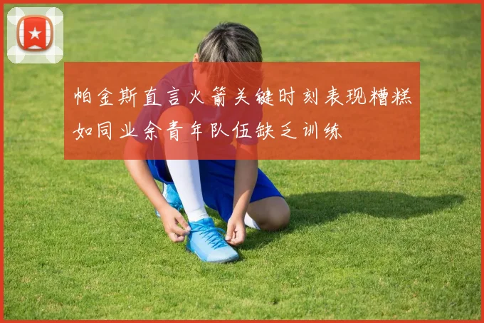 帕金斯直言火箭关键时刻表现糟糕如同业余青年队伍缺乏训练