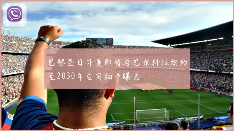巴黎圣日耳曼即将与巴尔科拉续约至2030年合同细节曝光