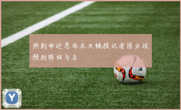 热刺命运悬而未决镜报记者团分歧预测降级与否