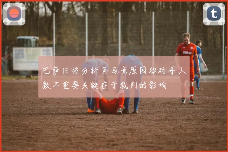 巴萨旧将分析负马竞原因称对手人数不重要关键在于裁判的影响