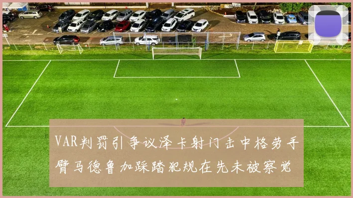 VAR判罚引争议泽卡射门击中格劳手臂马德鲁加踩踏犯规在先未被察觉