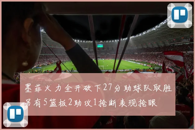 墨菲火力全开砍下27分助球队取胜另有5篮板2助攻1抢断表现抢眼