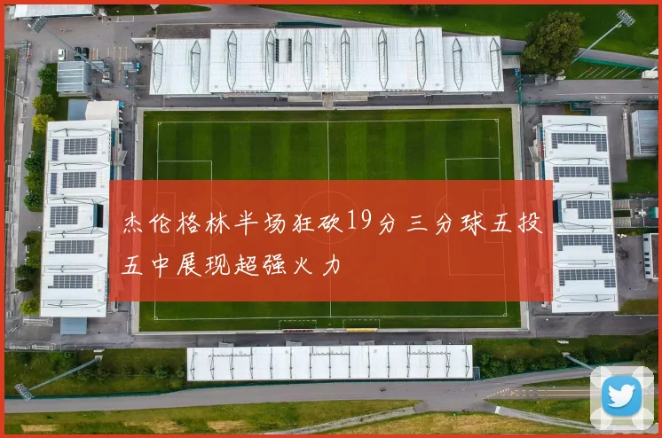 杰伦格林半场狂砍19分三分球五投五中展现超强火力