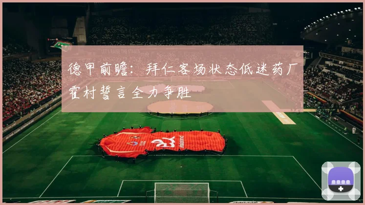 德甲前瞻：拜仁客场状态低迷药厂霍村誓言全力争胜
