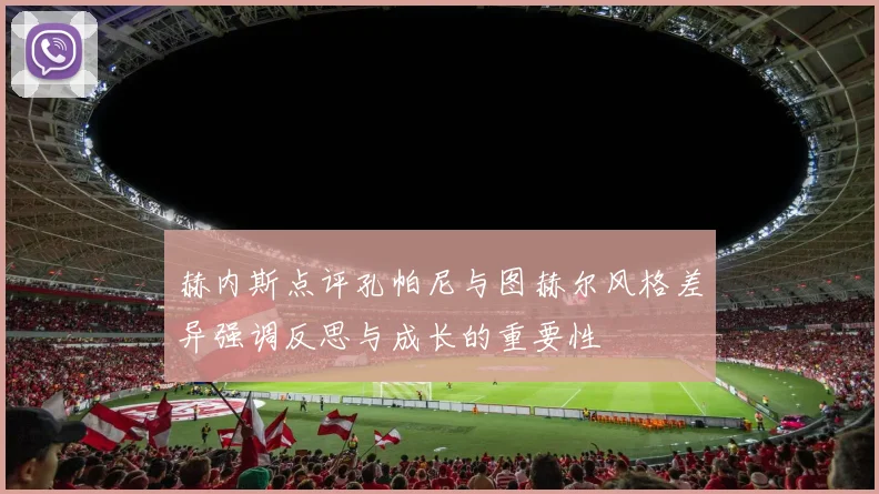 赫内斯点评孔帕尼与图赫尔风格差异强调反思与成长的重要性