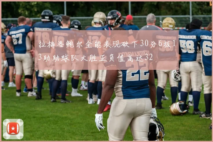 拉梅洛鲍尔全能表现砍下30分6板13助助球队大胜正负值高达32