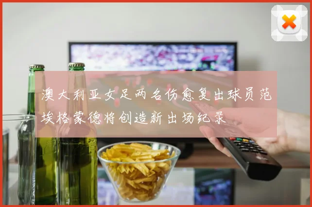 澳大利亚女足两名伤愈复出球员范埃格蒙德将创造新出场纪录