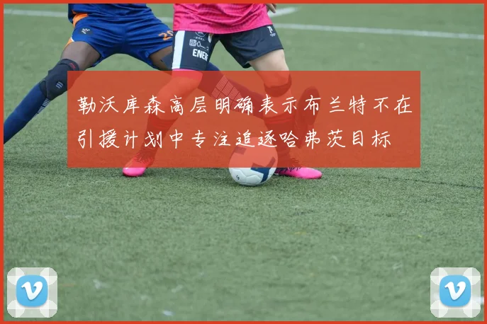 勒沃库森高层明确表示布兰特不在引援计划中专注追逐哈弗茨目标
