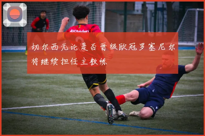 切尔西无论是否晋级欧冠罗塞尼尔将继续担任主教练