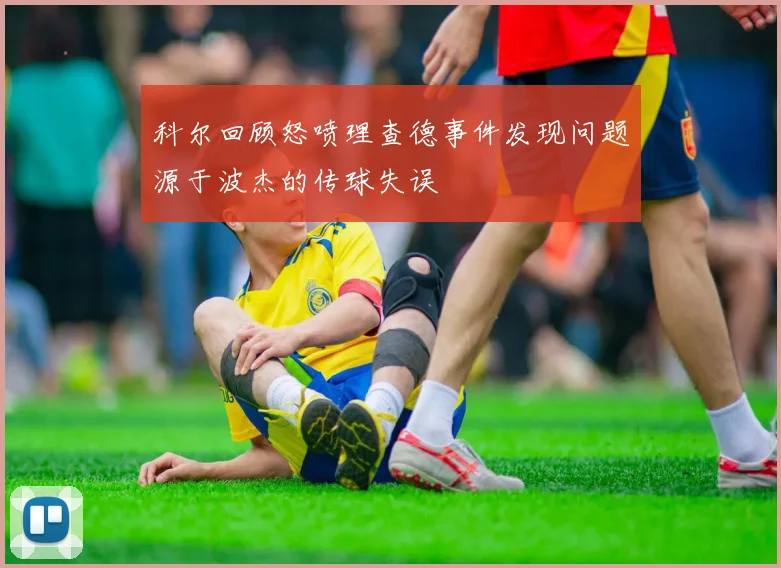 科尔回顾怒喷理查德事件发现问题源于波杰的传球失误