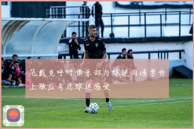 范戴克呼吁俱乐部与球迷沟通票价上涨应考虑球迷感受