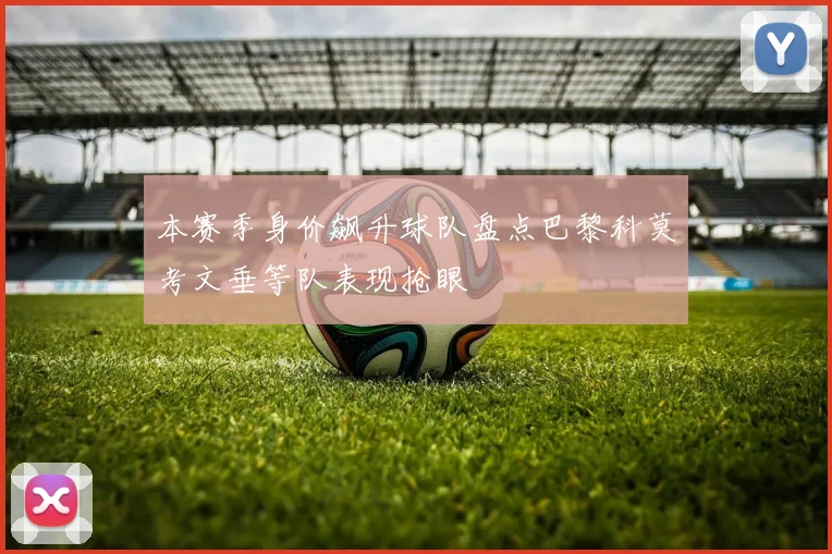 本赛季身价飙升球队盘点巴黎科莫考文垂等队表现抢眼