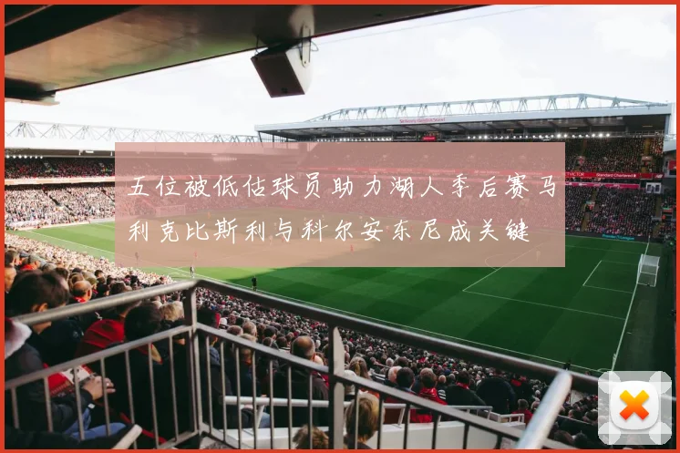 五位被低估球员助力湖人季后赛马利克比斯利与科尔安东尼成关键