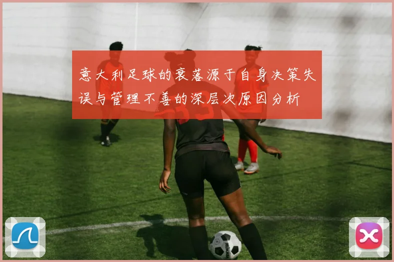 意大利足球的衰落源于自身决策失误与管理不善的深层次原因分析