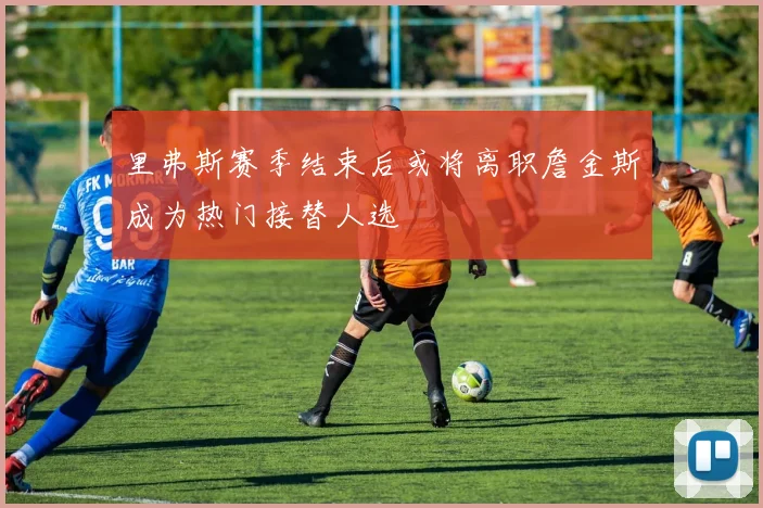 里弗斯赛季结束后或将离职詹金斯成为热门接替人选