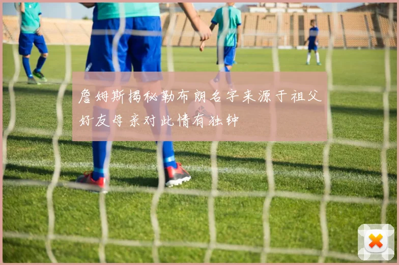 詹姆斯揭秘勒布朗名字来源于祖父好友母亲对此情有独钟