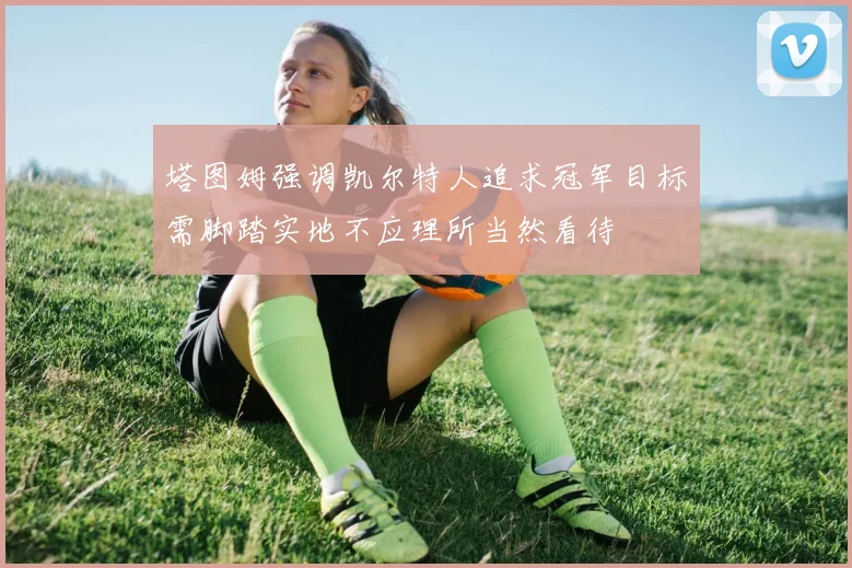 塔图姆强调凯尔特人追求冠军目标需脚踏实地不应理所当然看待