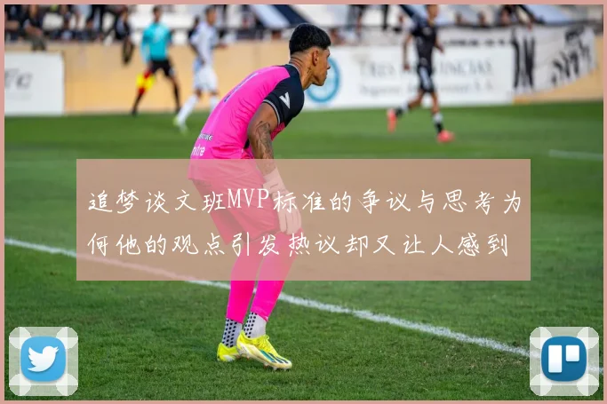 追梦谈文班MVP标准的争议与思考为何他的观点引发热议却又让人感到困惑