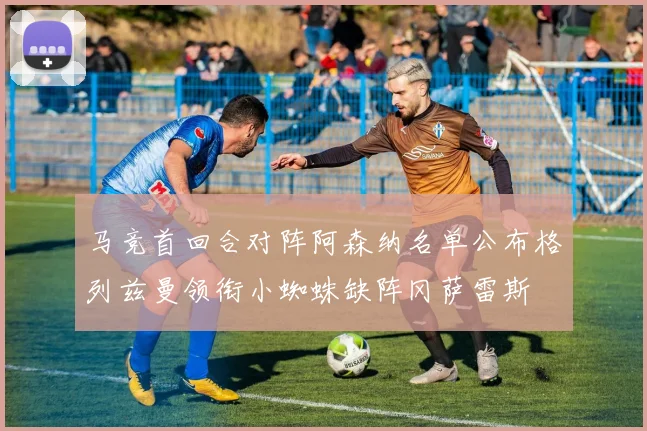 马竞首回合对阵阿森纳名单公布格列兹曼领衔小蜘蛛缺阵冈萨雷斯