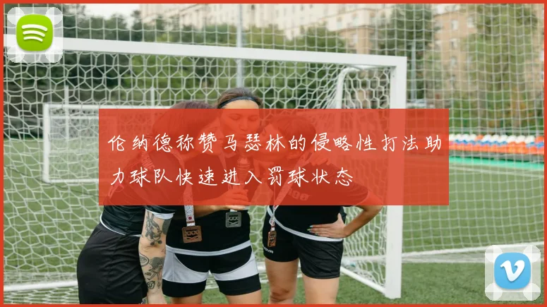 伦纳德称赞马瑟林的侵略性打法助力球队快速进入罚球状态