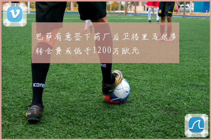 巴萨有意签下药厂后卫格里马尔多转会费或低于1200万欧元