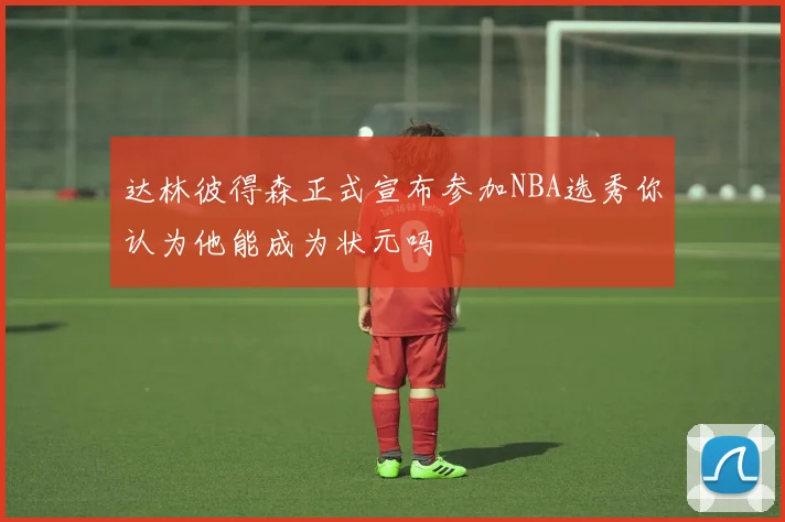 达林彼得森正式宣布参加NBA选秀你认为他能成为状元吗